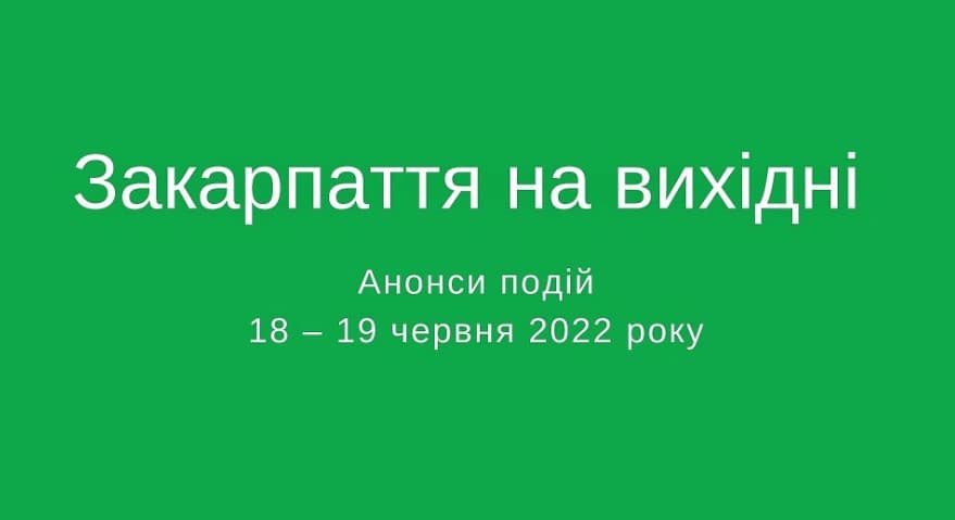 Анонси подій Закарпаття на 18 – 19 червня 2022 р